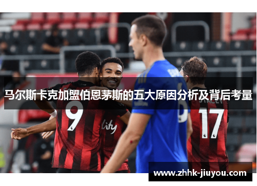 马尔斯卡克加盟伯恩茅斯的五大原因分析及背后考量 马尔斯卡克加盟伯恩茅斯的五大原因分析及背后考量