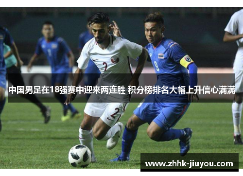 中国男足在18强赛中迎来两连胜 积分榜排名大幅上升信心满满 中国男足在18强赛中迎来两连胜 积分榜排名大幅上升信心满满