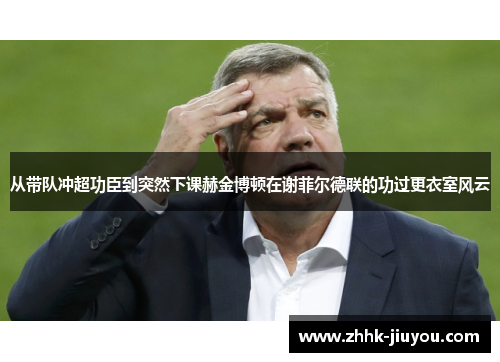从带队冲超功臣到突然下课赫金博顿在谢菲尔德联的功过更衣室风云 从带队冲超功臣到突然下课赫金博顿在谢菲尔德联的功过更衣室风云