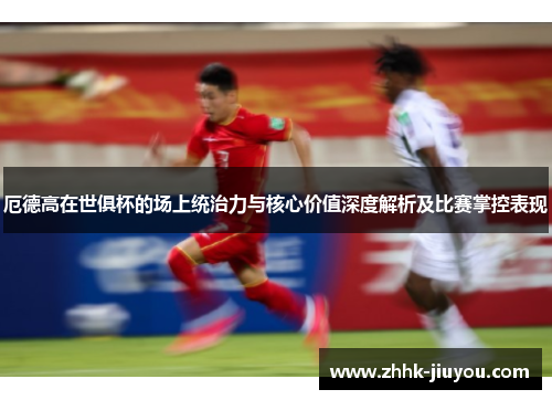 厄德高在世俱杯的场上统治力与核心价值深度解析及比赛掌控表现 厄德高在世俱杯的场上统治力与核心价值深度解析及比赛掌控表现